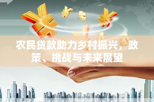仁怀农民贷款助力乡村振兴，政策、挑战与未来展望