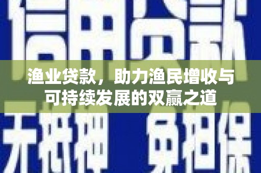 仁怀渔业贷款，助力渔民增收与可持续发展的双赢之道