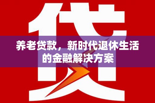 仁怀养老贷款，新时代退休生活的金融解决方案