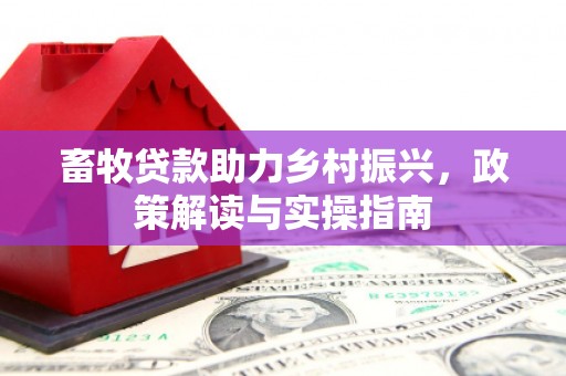 仁怀畜牧贷款助力乡村振兴，政策解读与实操指南