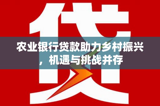 仁怀农业银行贷款助力乡村振兴，机遇与挑战并存