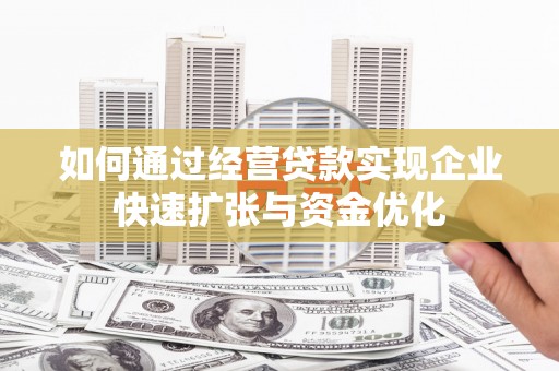 仁怀如何通过经营贷款实现企业快速扩张与资金优化