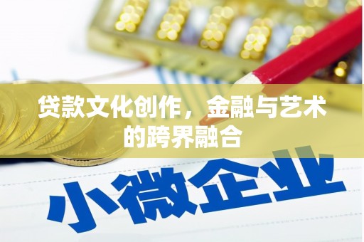 仁怀贷款文化创作，金融与艺术的跨界融合