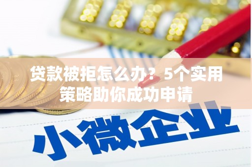 仁怀贷款被拒怎么办？5个实用策略助你成功申请
