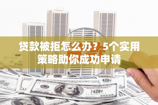 仁怀贷款被拒怎么办？5个实用策略助你成功申请