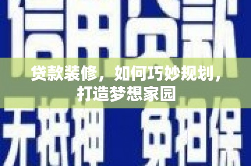 仁怀贷款装修，如何巧妙规划，打造梦想家园
