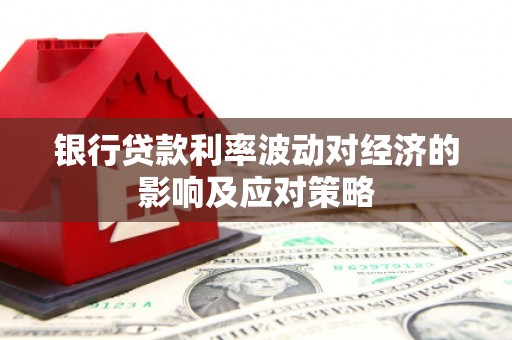 仁怀银行贷款利率波动对经济的影响及应对策略