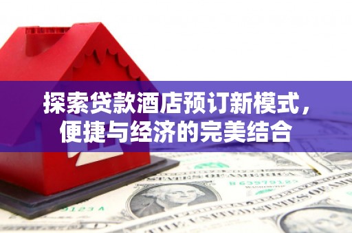 仁怀探索贷款酒店预订新模式，便捷与经济的完美结合