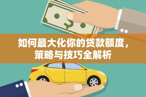 仁怀如何最大化你的贷款额度，策略与技巧全解析