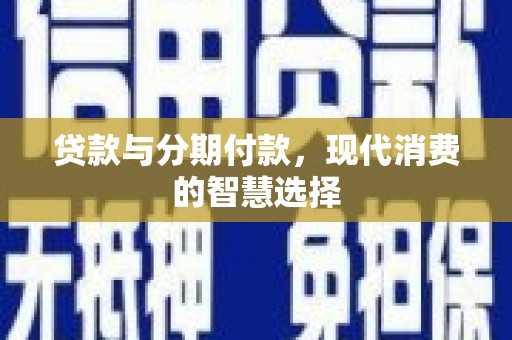 仁怀贷款与分期付款，现代消费的智慧选择