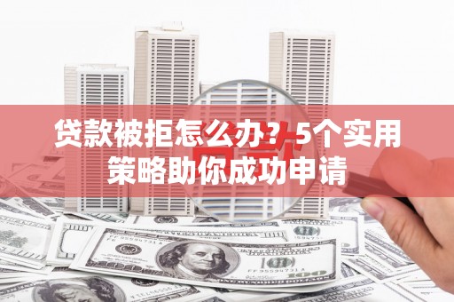 仁怀贷款被拒怎么办？5个实用策略助你成功申请