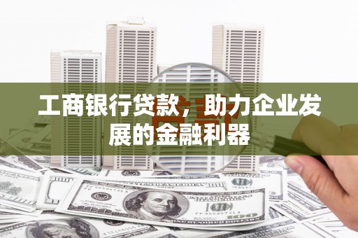 仁怀工商银行贷款，助力企业发展的金融利器