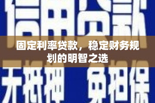仁怀固定利率贷款，稳定财务规划的明智之选
