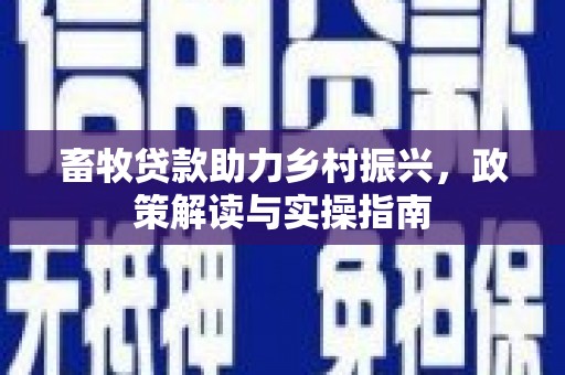 仁怀畜牧贷款助力乡村振兴，政策解读与实操指南