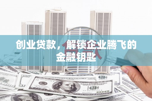 仁怀创业贷款，解锁企业腾飞的金融钥匙