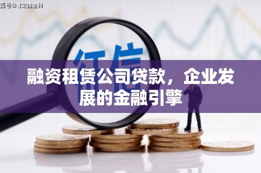 仁怀融资租赁公司贷款，企业发展的金融引擎