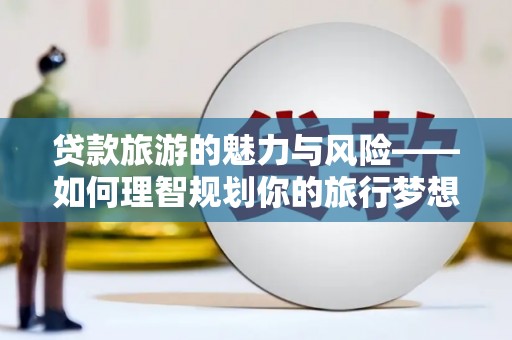 仁怀贷款旅游的魅力与风险——如何理智规划你的旅行梦想