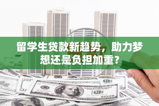 仁怀留学生贷款新趋势，助力梦想还是负担加重？