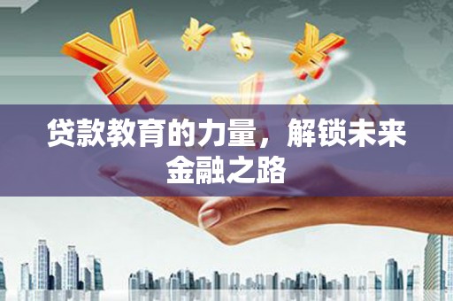 仁怀贷款教育的力量，解锁未来金融之路