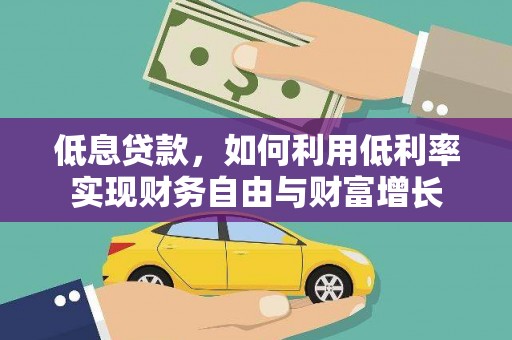 仁怀低息贷款，如何利用低利率实现财务自由与财富增长